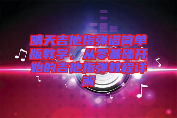 晴天吉他指彈譜簡單版教學，從零基礎開始的吉他指彈教程詳解