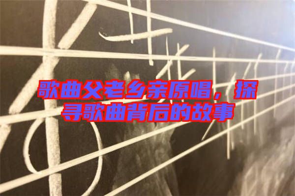 歌曲父老鄉(xiāng)親原唱，探尋歌曲背后的故事