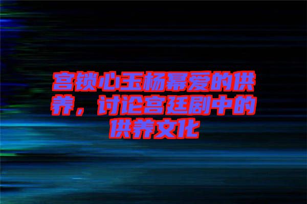 宮鎖心玉楊冪愛的供養(yǎng)，討論宮廷劇中的供養(yǎng)文化