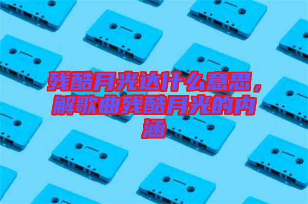 殘酷月光達什么意思，解歌曲殘酷月光的內(nèi)涵