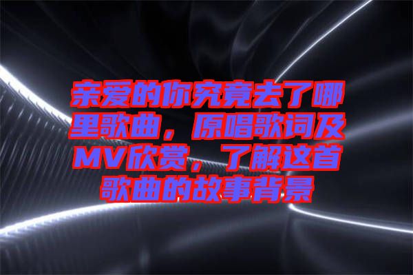 親愛的你究竟去了哪里歌曲，原唱歌詞及MV欣賞，了解這首歌曲的故事背景