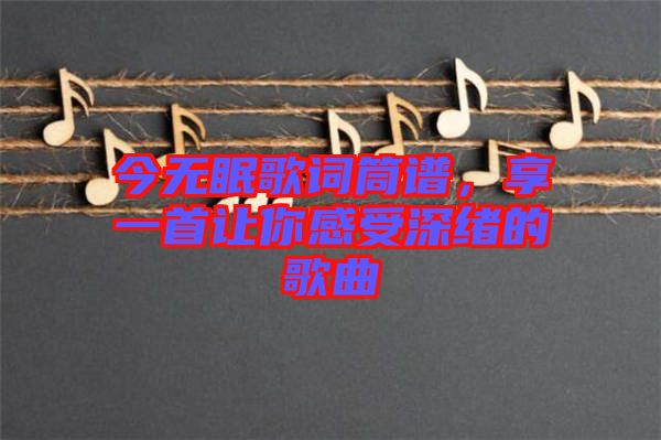 今無(wú)眠歌詞筒譜，享一首讓你感受深緒的歌曲