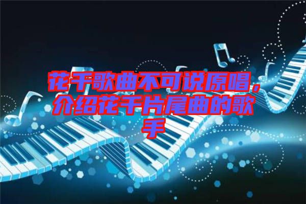 花千歌曲不可說原唱，介紹花千片尾曲的歌手