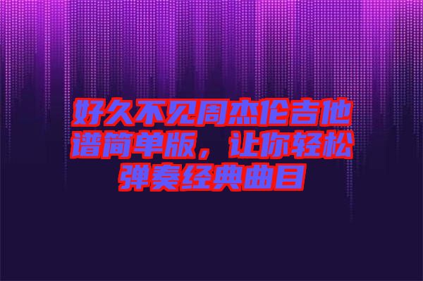 好久不見周杰倫吉他譜簡單版，讓你輕松彈奏經(jīng)典曲目