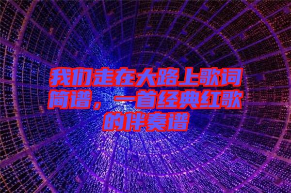 我們走在大路上歌詞簡譜，一首經(jīng)典紅歌的伴奏譜