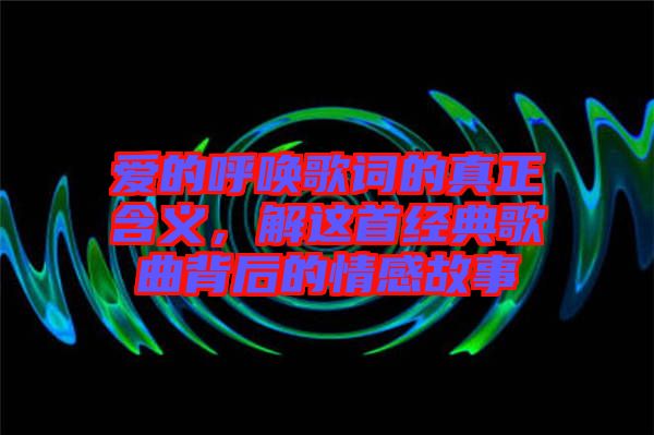 愛的呼喚歌詞的真正含義，解這首經(jīng)典歌曲背后的情感故事