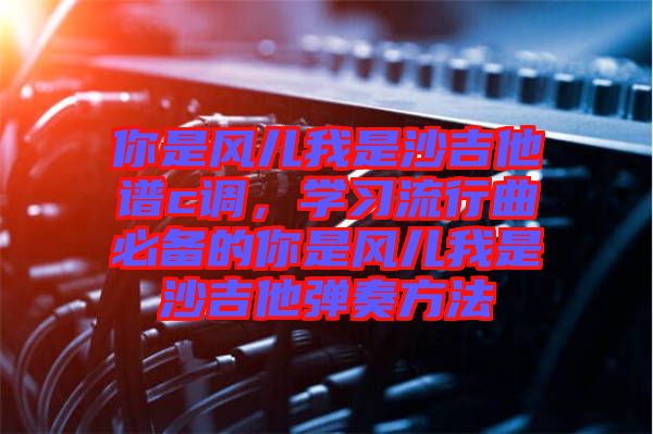 你是風兒我是沙吉他譜c調(diào)，學習流行曲必備的你是風兒我是沙吉他彈奏方法