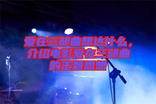 愛在三部曲想達什么，介紹電影愛在三部曲的主題思想