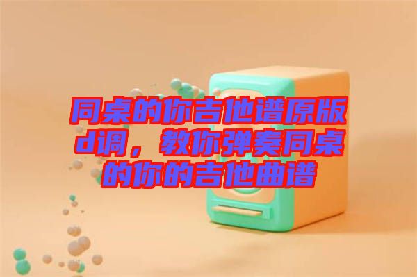 同桌的你吉他譜原版d調(diào)，教你彈奏同桌的你的吉他曲譜