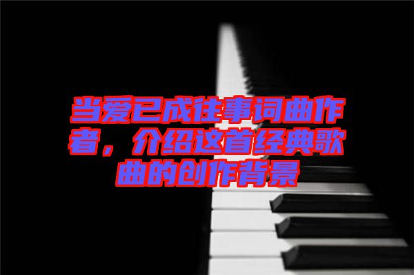 當(dāng)愛已成往事詞曲作者，介紹這首經(jīng)典歌曲的創(chuàng)作背景