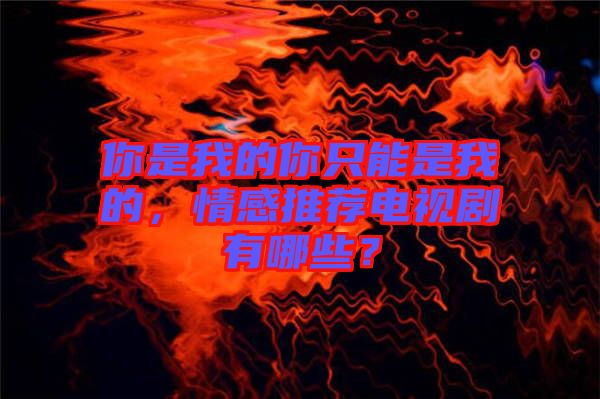 你是我的你只能是我的，情感推薦電視劇有哪些？