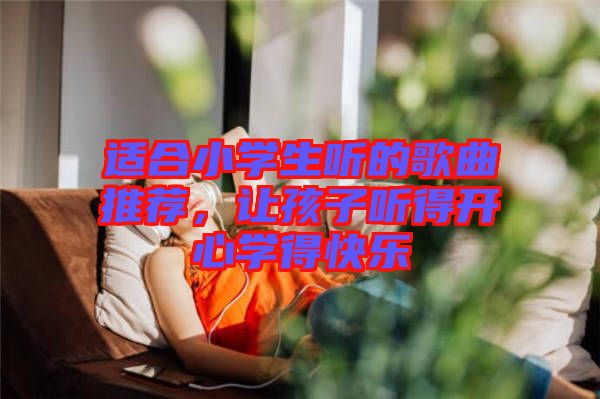 適合小學(xué)生聽的歌曲推薦，讓孩子聽得開心學(xué)得快樂