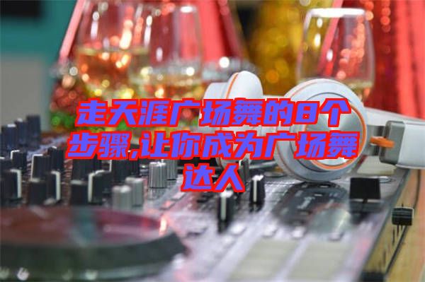 走天涯廣場舞的8個步驟,讓你成為廣場舞達(dá)人