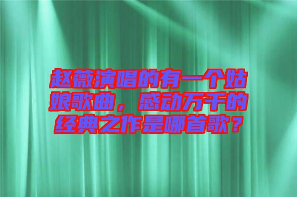 趙薇演唱的有一個姑娘歌曲，感動萬千的經典之作是哪首歌？