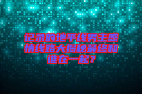 記錄的地平線男主感情線路大揭秘最終和誰在一起？