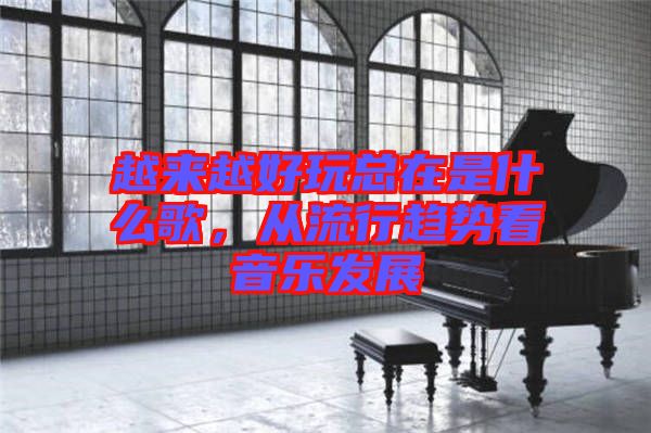 越來越好玩總在是什么歌，從流行趨勢看音樂發(fā)展