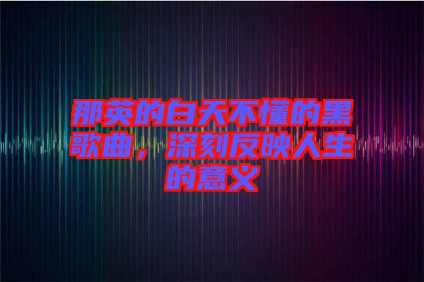 那英的白天不懂的黑歌曲，深刻反映人生的意義