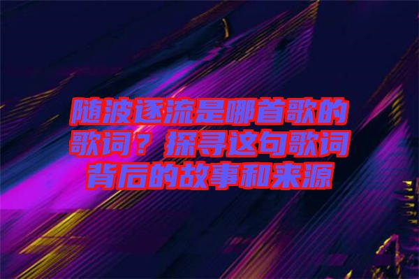 隨波逐流是哪首歌的歌詞？探尋這句歌詞背后的故事和來源