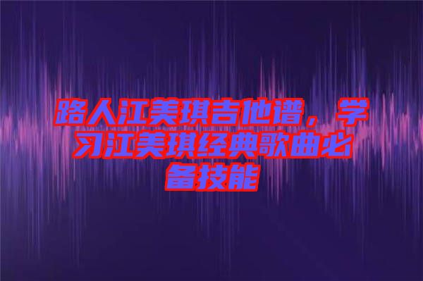 路人江美琪吉他譜，學習江美琪經(jīng)典歌曲必備技能