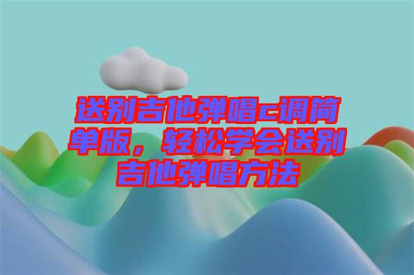 送別吉他彈唱c調(diào)簡(jiǎn)單版，輕松學(xué)會(huì)送別吉他彈唱方法