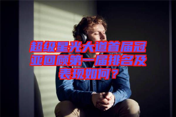 超級(jí)星光大道首屆冠亞回顧第一屆排名及表現(xiàn)如何？