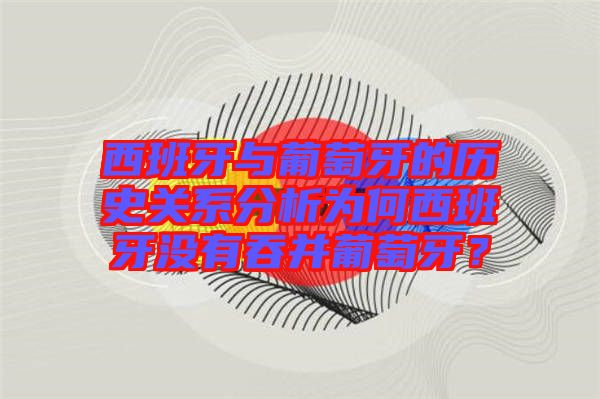 西班牙與葡萄牙的歷史關(guān)系分析為何西班牙沒有吞并葡萄牙？