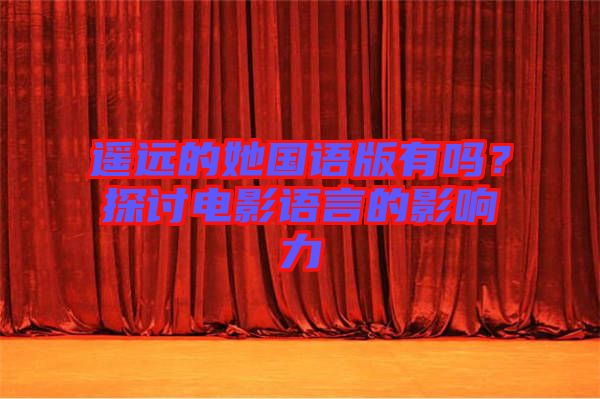 遙遠的她國語版有嗎？探討電影語言的影響力