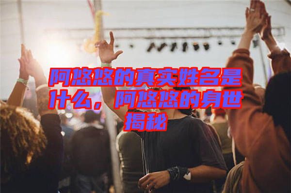 阿悠悠的真實(shí)姓名是什么，阿悠悠的身世揭秘