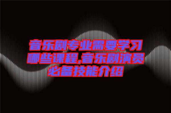 音樂劇專業(yè)需要學習哪些課程,音樂劇演員必備技能介紹