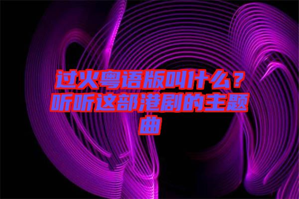 過火粵語版叫什么？聽聽這部港劇的主題曲