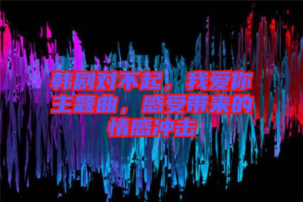 韓劇對不起，我愛你主題曲，感受帶來的情感沖擊