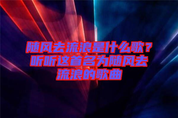 隨風去流浪是什么歌？聽聽這首名為隨風去流浪的歌曲