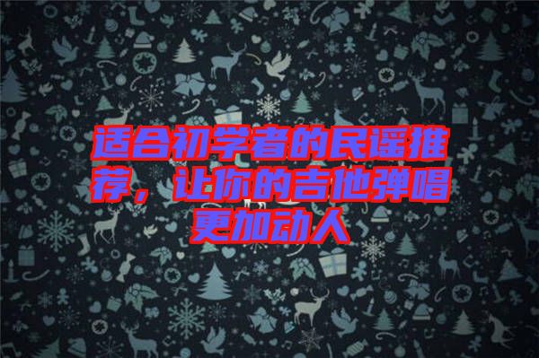 適合初學(xué)者的民謠推薦，讓你的吉他彈唱更加動(dòng)人