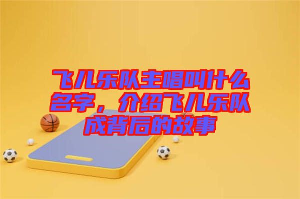 飛兒樂隊主唱叫什么名字，介紹飛兒樂隊成背后的故事