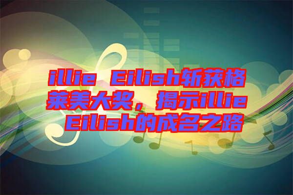 illie Eilish斬獲格萊美大獎，揭示illie Eilish的成名之路