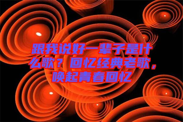 跟我說好一輩子是什么歌？回憶經(jīng)典老歌，喚起青春回憶