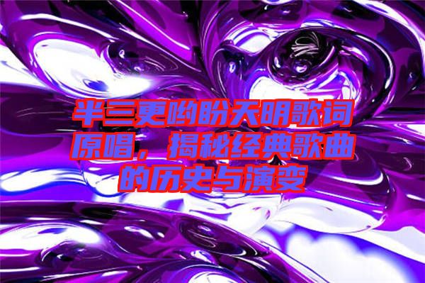 半三更喲盼天明歌詞原唱，揭秘經(jīng)典歌曲的歷史與演變