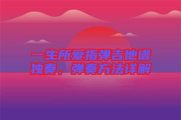 一生所愛指彈吉他譜獨奏，彈奏方法詳解