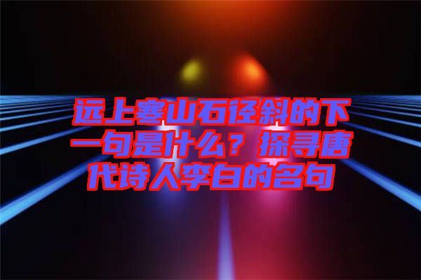 遠(yuǎn)上寒山石徑斜的下一句是什么？探尋唐代詩人李白的名句