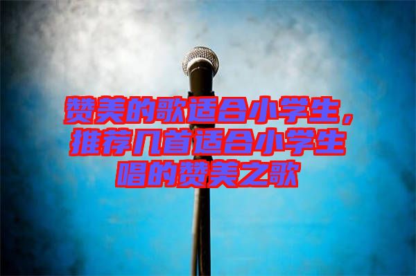 贊美的歌適合小學(xué)生，推薦幾首適合小學(xué)生唱的贊美之歌