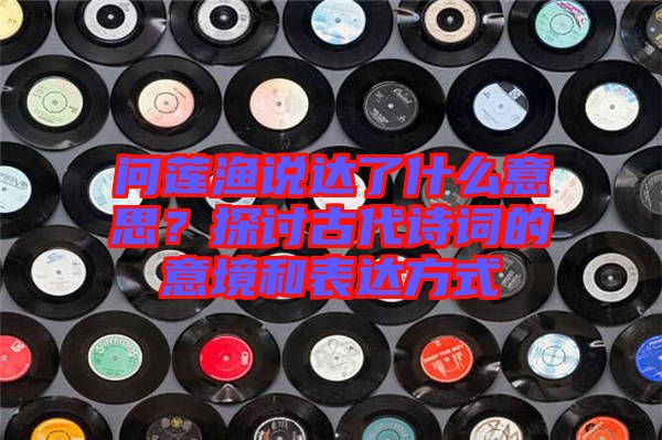 問蓮漁說達(dá)了什么意思？探討古代詩詞的意境和表達(dá)方式