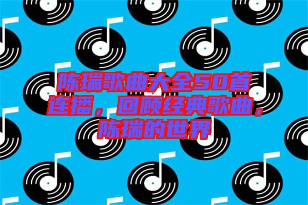 陳瑞歌曲大全50首連播，回顧經(jīng)典歌曲，陳瑞的世界