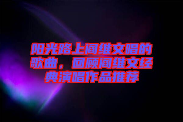 陽光路上閻維文唱的歌曲，回顧閻維文經(jīng)典演唱作品推薦