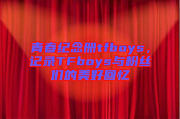 青春紀念冊tfboys，記錄TFboys與粉絲們的美好回憶