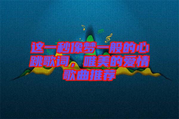 這一秒像夢一般的心跳歌詞，唯美的愛情歌曲推薦