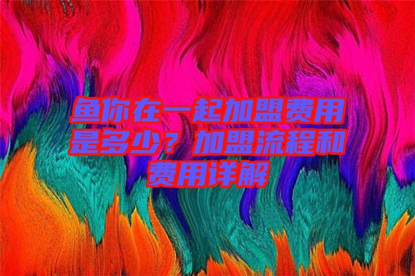 魚你在一起加盟費(fèi)用是多少？加盟流程和費(fèi)用詳解