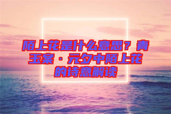 陌上花是什么意思？青玉案·元夕中陌上花的詩意解讀