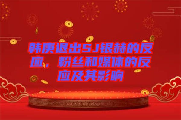 韓庚退出SJ銀赫的反應(yīng)，粉絲和媒體的反應(yīng)及其影響