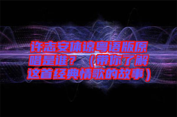 許志安體諒粵語版原唱是誰？（帶你了解這首經(jīng)典情歌的故事）