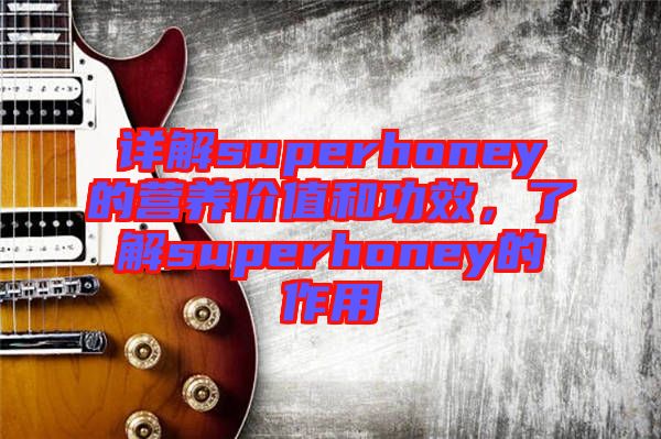 詳解superhoney的營養(yǎng)價值和功效，了解superhoney的作用